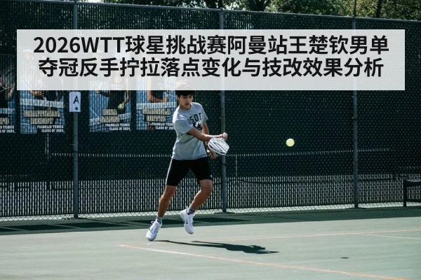 2026WTT球星挑战赛阿曼站王楚钦男单夺冠反手拧拉落点变化与技改效果分析