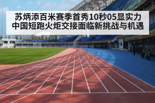 苏炳添百米赛季首秀10秒05显实力 中国短跑火炬交接面临新挑战与机遇