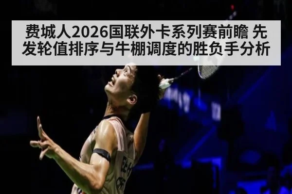 费城人2026国联外卡系列赛前瞻 先发轮值排序与牛棚调度的胜负手分析