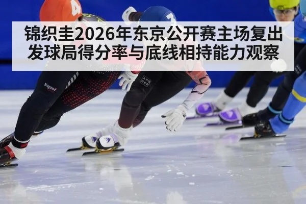锦织圭2026年东京公开赛主场复出 发球局得分率与底线相持能力观察