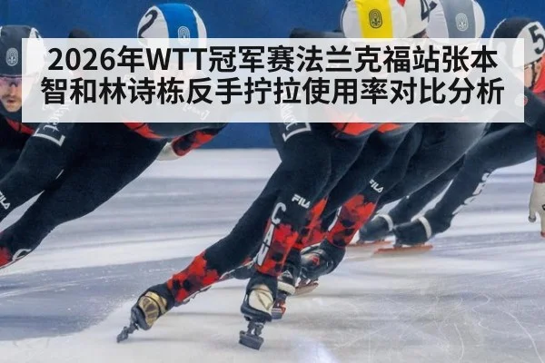 2026年WTT冠军赛法兰克福站张本智和林诗栋反手拧拉使用率对比分析
