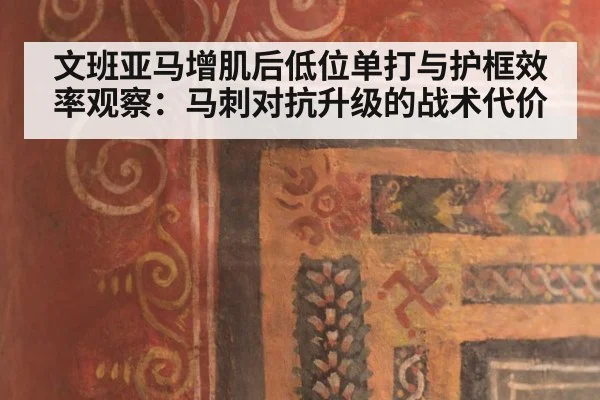 文班亚马增肌后低位单打与护框效率观察：马刺对抗升级的战术代价